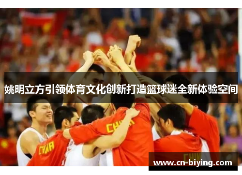 姚明立方引领体育文化创新打造篮球迷全新体验空间