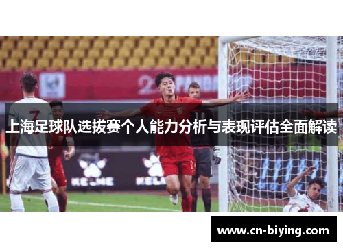 上海足球队选拔赛个人能力分析与表现评估全面解读