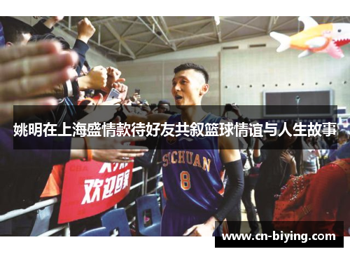 姚明在上海盛情款待好友共叙篮球情谊与人生故事