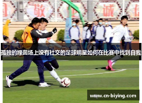 孤独的绿茵场上没有社交的足球明星如何在比赛中找到自我
