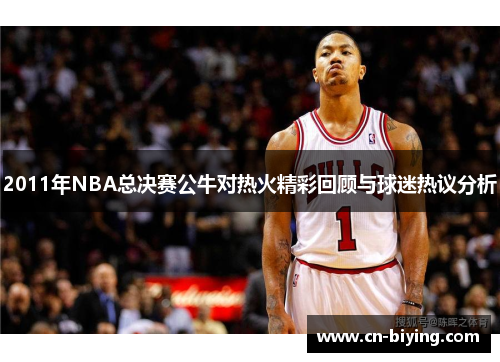 2011年NBA总决赛公牛对热火精彩回顾与球迷热议分析
