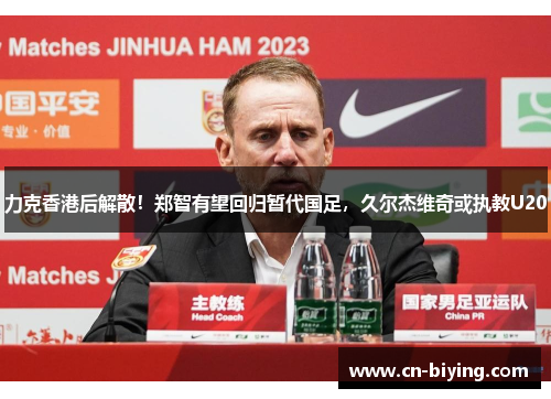 力克香港后解散！郑智有望回归暂代国足，久尔杰维奇或执教U20