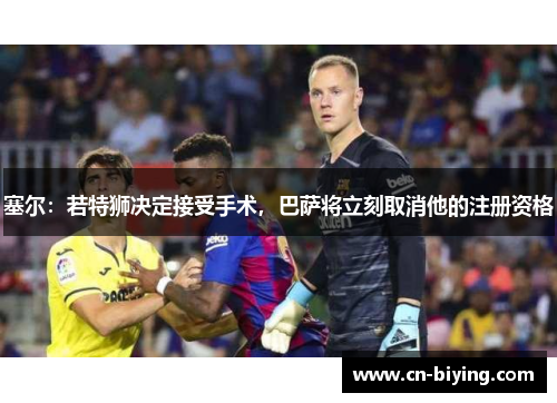 塞尔：若特狮决定接受手术，巴萨将立刻取消他的注册资格