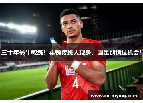 三十年最牛教练！霍顿接班人现身，国足别错过机会！