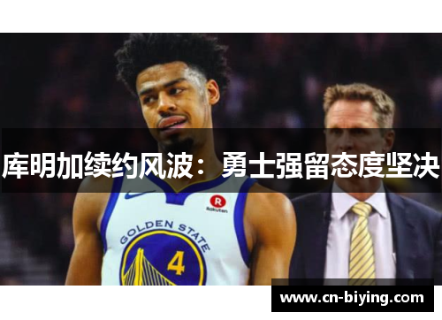 库明加续约风波：勇士强留态度坚决
