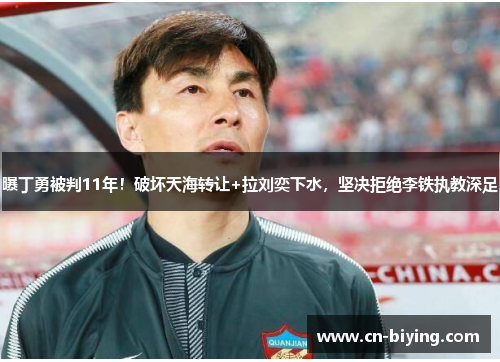 曝丁勇被判11年！破坏天海转让+拉刘奕下水，坚决拒绝李铁执教深足