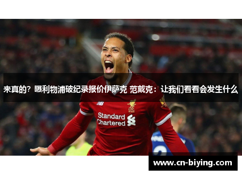 来真的？曝利物浦破纪录报价伊萨克 范戴克：让我们看看会发生什么